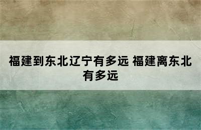 福建到东北辽宁有多远 福建离东北有多远